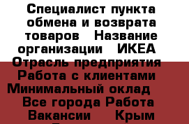 Специалист пункта обмена и возврата товаров › Название организации ­ ИКЕА › Отрасль предприятия ­ Работа с клиентами › Минимальный оклад ­ 1 - Все города Работа » Вакансии   . Крым,Бахчисарай